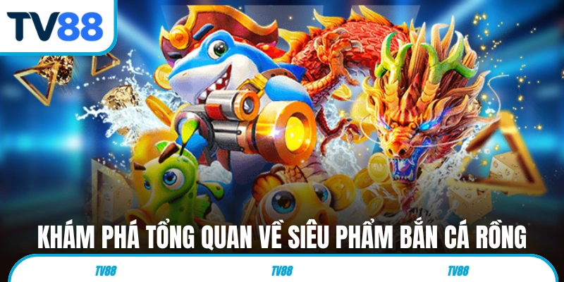 Khám phá tổng quan về siêu phẩm Bắn Cá Rồng