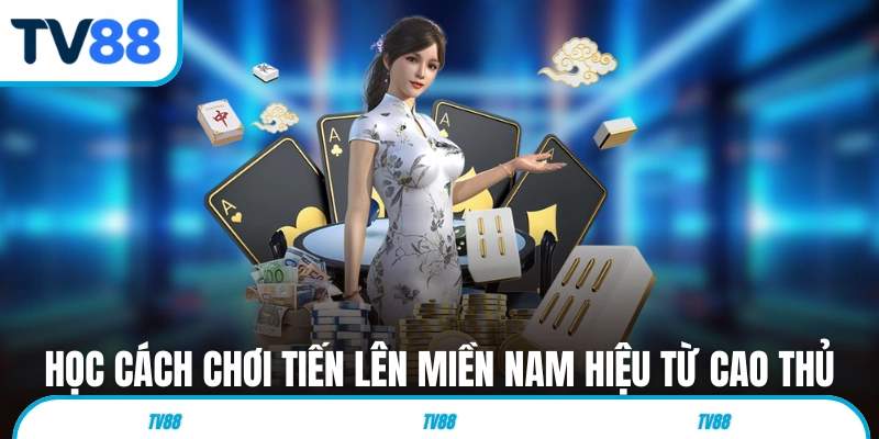 Học cách chơi Tiến Lên Miền Nam hiệu quả từ cao thủ 